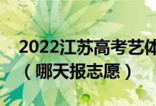 2022江蘇高考藝體類本科征求志愿填報時間（哪天報志愿）