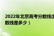 2022年北京高考分數線出來了嗎（2022年北京高考?？品謹稻€是多少）