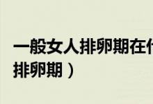 一般女人排卵期在什么時候（一般什么時候是排卵期）