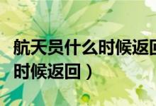 航天員什么時(shí)候返回東風(fēng)著陸場（航天員什么時(shí)候返回）