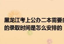 黑龍江考上公辦二本需要多少分（2022黑龍江高考專科批次的錄取時(shí)間是怎么安排的）