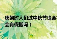 唐朝時人們過中秋節(jié)也會有假期嗎（唐朝時人們過中秋節(jié)也會有假期嗎）