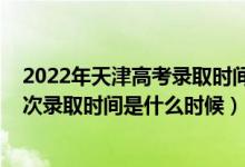 2022年天津高考錄取時間表（2022天津高考普通類本科批次錄取時間是什么時候）