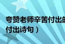 夸贊老師辛苦付出的成語(yǔ)大全（夸贊老師辛苦付出詩(shī)句）