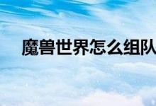魔獸世界怎么組隊(duì)（魔獸世界怎么充值）