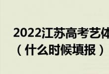 2022江蘇高考藝體類?？普髑笾驹柑顖髸r間（什么時候填報）
