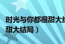 時光與你都很甜大結(jié)局番外篇（時光與你都很甜大結(jié)局）