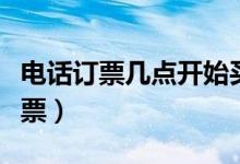電話(huà)訂票幾點(diǎn)開(kāi)始買(mǎi)票（電話(huà)訂票幾點(diǎn)開(kāi)始放票）