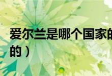 愛爾蘭是哪個(gè)國(guó)家的人口（愛爾蘭是哪個(gè)國(guó)家的）