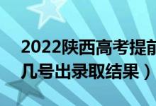 2022陜西高考提前批錄取結(jié)果什么時(shí)候出（幾號(hào)出錄取結(jié)果）