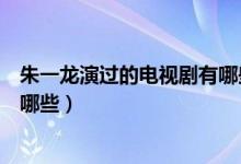 朱一龍演過的電視劇有哪些好看的（朱一龍演過的電視劇有哪些）