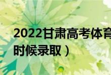 2022甘肅高考體育類?？婆浫r間（什么時候錄?。?class=