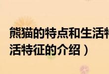熊貓的特點和生活特征（關(guān)于熊貓的特點和生活特征的介紹）