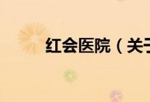 紅會醫(yī)院（關(guān)于紅會醫(yī)院的介紹）