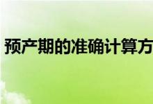 預(yù)產(chǎn)期的準(zhǔn)確計(jì)算方法(預(yù)產(chǎn)期的計(jì)算方法)