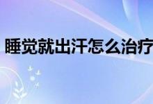 睡覺就出汗怎么治療（睡覺就出汗怎么回事）