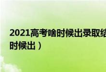 2021高考啥時候出錄取結(jié)果（2021高考一批錄取結(jié)果什么時候出）