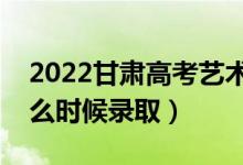 2022甘肅高考藝術(shù)類本科二批錄取時間（什么時候錄?。?class=