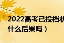2022高考已投檔狀態(tài)一直顯示怎么辦（會(huì)有什么后果嗎）