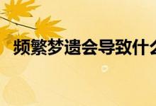 頻繁夢遺會導致什么（為什么會夢遺頻繁）