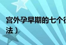 宮外孕早期的七個(gè)征兆（宮外孕怎么辦處理方法）