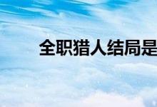 全職獵人結局是啥（全職獵人結局）