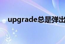 upgrade總是彈出如何解決（upgrade）
