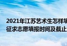 2021年江蘇藝術(shù)生怎樣填志愿（2022江蘇高考藝術(shù)類本科征求志愿填報時間及截止時間）