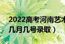 2022高考河南藝術(shù)類?？其浫∈鞘裁磿r(shí)候（幾月幾號(hào)錄取）