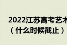 2022江蘇高考藝術(shù)類?？普髑笾驹柑顖?bào)日期（什么時(shí)候截止）