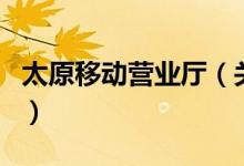 太原移動(dòng)營(yíng)業(yè)廳（關(guān)于太原移動(dòng)營(yíng)業(yè)廳的介紹）