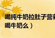 喝純牛奶拉肚子營(yíng)養(yǎng)可以吸收嗎（拉肚子可以喝牛奶么）