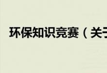 環(huán)保知識競賽（關(guān)于環(huán)保知識競賽的介紹）