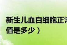 新生兒血白細胞正常值是多少（血白細胞正常值是多少）