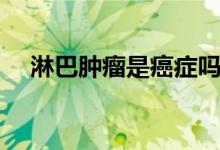 淋巴腫瘤是癌癥嗎(淋巴腫瘤是癌癥嗎)