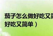 茄子怎么做好吃又簡(jiǎn)單紅燒茄子（茄子怎么做好吃又簡(jiǎn)單）
