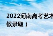 2022河南高考藝術(shù)類?？其浫r(shí)間（什么時(shí)候錄?。?class=