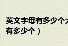 英文字母有多少個(gè)大寫小寫怎么寫（英文字母有多少個(gè)）