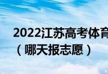 2022江蘇高考體育類?？普髑笾驹柑顖髸r間（哪天報志愿）