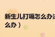 新生兒打嗝怎么辦法可以止?。ㄐ律鷥捍蜞迷趺崔k）