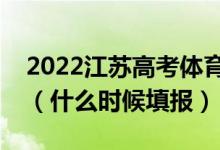 2022江蘇高考體育類?？普髑笾驹柑顖?bào)時(shí)間（什么時(shí)候填報(bào)）