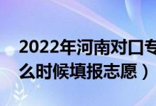 2022年河南對口專科征集志愿填報時間（什么時候填報志愿）
