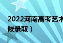 2022河南高考藝術(shù)類本科錄取時(shí)間（什么時(shí)候錄?。?class=