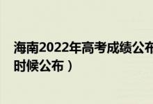 海南2022年高考成績公布時(shí)間（2022年海南高考成績什么時(shí)候公布）