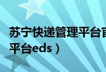 蘇寧快遞管理平臺官網(wǎng)手機(jī)版（蘇寧快遞管理平臺eds）