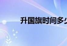 升國旗時間多少秒（升國旗時間）