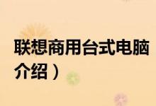 聯(lián)想商用臺(tái)式電腦（關(guān)于聯(lián)想商用臺(tái)式電腦的介紹）