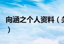 向涵之個人資料（關(guān)于向涵之個人資料的介紹）