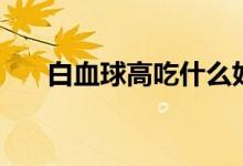 白血球高吃什么好（白血球高嚴重嗎）