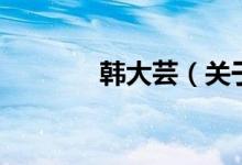 韓大蕓(關(guān)于韓大蕓的介紹)